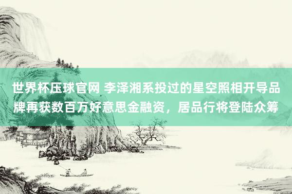 世界杯压球官网 李泽湘系投过的星空照相开导品牌再获数百万好意思金融资，居品行将登陆众筹