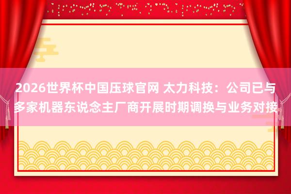 2026世界杯中国压球官网 太力科技：公司已与多家机器东说念主厂商开展时期调换与业务对接