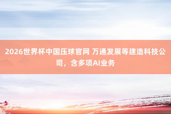 2026世界杯中国压球官网 万通发展等建造科技公司，含多项AI业务