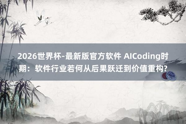 2026世界杯-最新版官方软件 AICoding时期：软件行业若何从后果跃迁到价值重构?