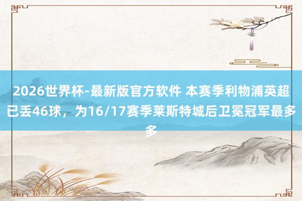 2026世界杯-最新版官方软件 本赛季利物浦英超已丢46球,为16/17赛季莱斯特城后卫冕冠军最多