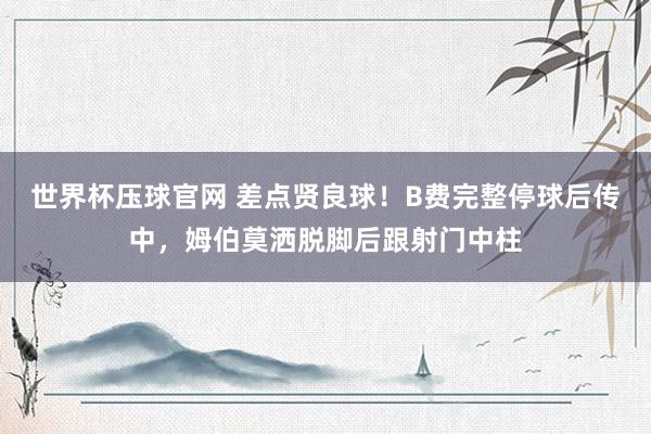 世界杯压球官网 差点贤良球！B费完整停球后传中，姆伯莫洒脱脚后跟射门中柱