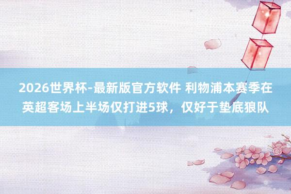 2026世界杯-最新版官方软件 利物浦本赛季在英超客场上半场仅打进5球，仅好于垫底狼队