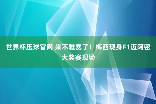 世界杯压球官网 来不雅赛了！梅西现身F1迈阿密大奖赛现场