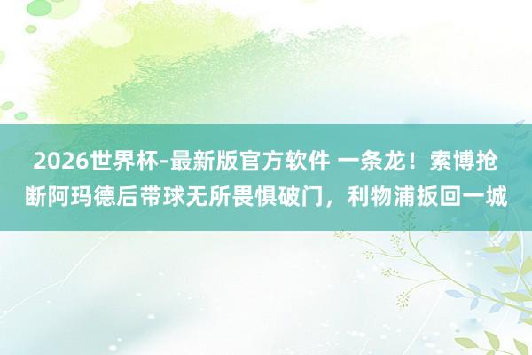 2026世界杯-最新版官方软件 一条龙！索博抢断阿玛德后带球无所畏惧破门，利物浦扳回一城