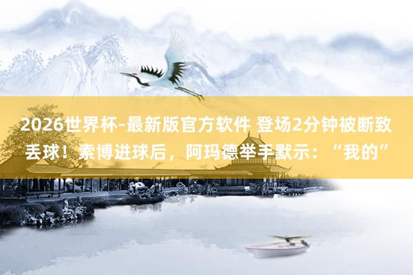 2026世界杯-最新版官方软件 登场2分钟被断致丢球！索博进球后，<a href=