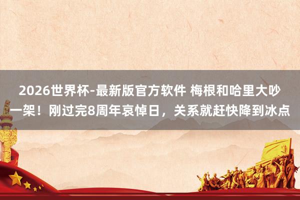 2026世界杯-最新版官方软件 梅根和哈里大吵一架！刚过完8周年哀悼日，关系就赶快降到冰点