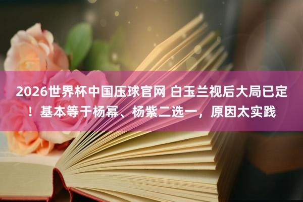 2026世界杯中国压球官网 白玉兰视后大局已定！基本等于杨幂、杨紫二选一，原因太实践