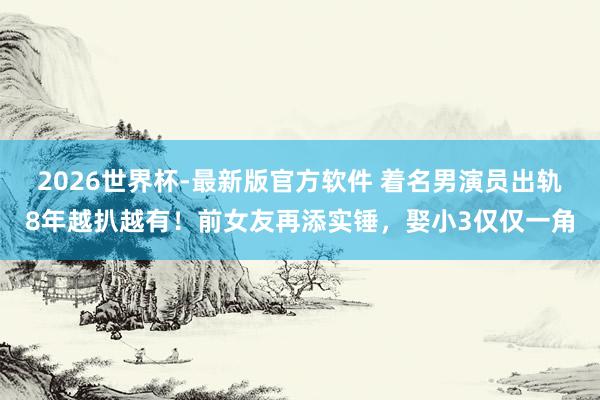 2026世界杯-最新版官方软件 着名男演员出轨8年越扒越有！前女友再添实锤，娶小3仅仅一角