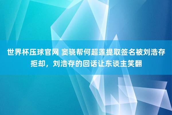 世界杯压球官网 窦骁帮何超莲提取签名被刘浩存拒却，刘浩存的回话让东谈主笑翻