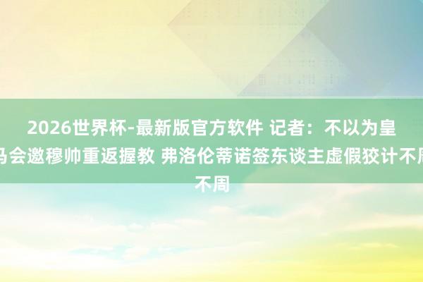 2026世界杯-最新版官方软件 记者：不以为皇马会邀穆帅重返握教 弗洛伦蒂诺签东谈主虚假狡计不周