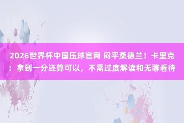 2026世界杯中国压球官网 闷平桑德兰！卡里克：拿到一分还算可以，不需过度解读和无聊看待