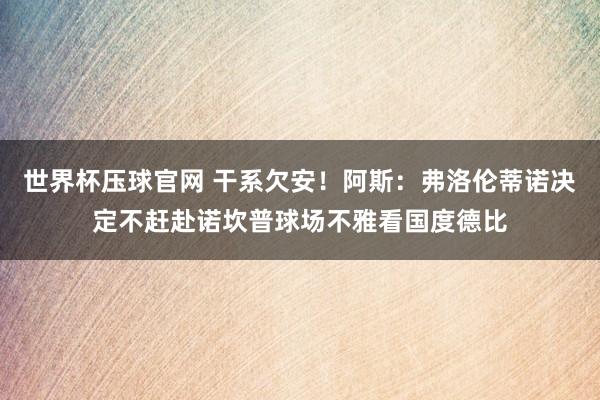 世界杯压球官网 干系欠安！阿斯：弗洛伦蒂诺决定不赶赴诺坎普球场不雅看国度德比