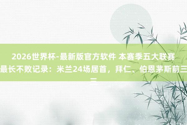 2026世界杯-最新版官方软件 本赛季五大联赛最长不败记录：米兰24场居首，拜仁、伯恩茅斯前三