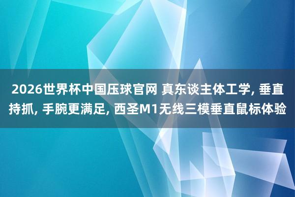 2026世界杯中国压球官网 真东谈主体工学， 垂直持抓， 手腕更满足， 西圣M1无线三模垂直鼠标体验