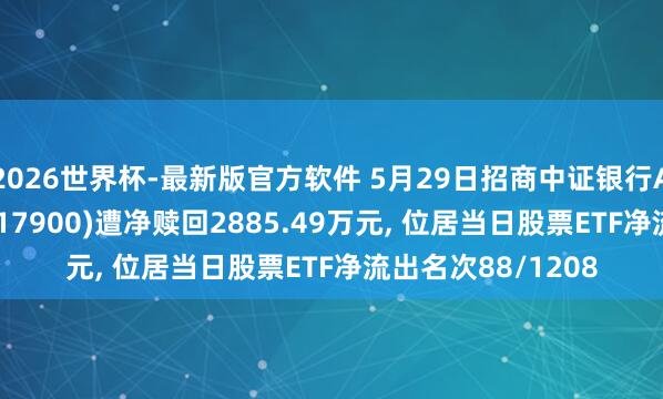 2026世界杯-最新版官方软件 5月29日招商中证银行AH价钱优选ETF(517900)遭净赎回2885.49万元， 位居当日股票ETF净流出名次88/1208