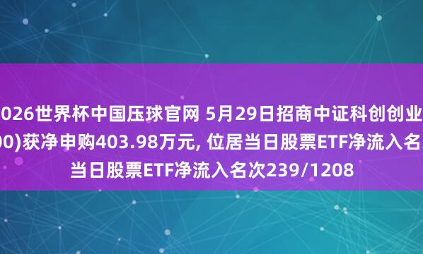 2026世界杯中国压球官网 5月29日招商中证科创创业50ETF(588300)获净申购403.98万元， 位居当日股票ETF净流入名次239/1208