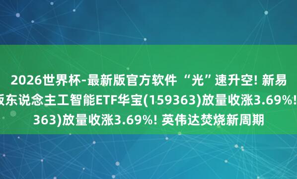 2026世界杯-最新版官方软件 “光”速升空! 新易盛再革命高， 创业板东说念主工智能ETF华宝(159363)放量收涨3.69%! 英伟达焚烧新周期