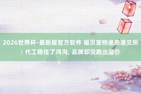2026世界杯-最新版官方软件 福贝宠物递表港交所: 代工稳住了鸿沟， 品牌却没跑出溢价