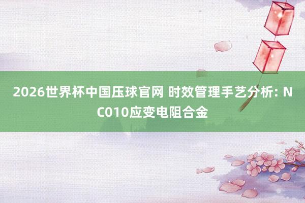 2026世界杯中国压球官网 时效管理手艺分析: NC010应变电阻合金