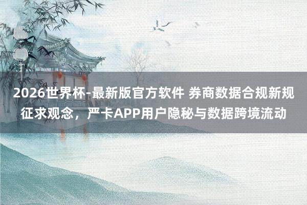 2026世界杯-最新版官方软件 券商数据合规新规征求观念，严卡APP用户隐秘与数据跨境流动