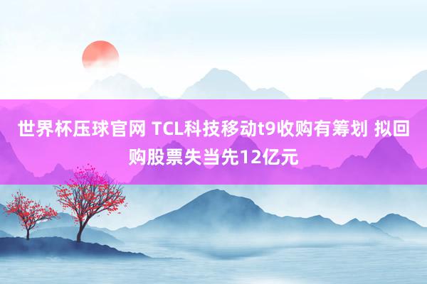 世界杯压球官网 TCL科技移动t9收购有筹划 拟回购股票失当先12亿元