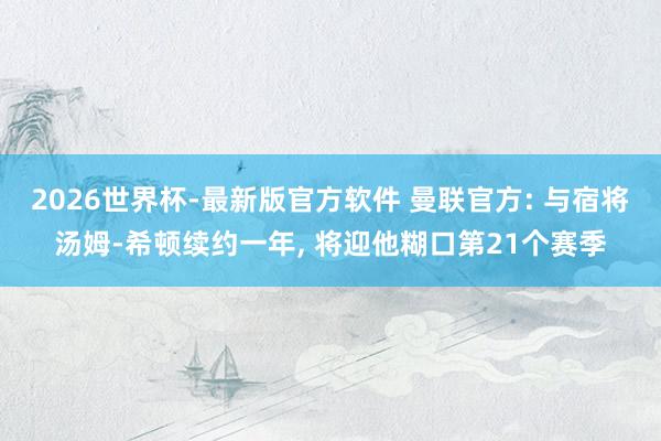 2026世界杯-最新版官方软件 曼联官方: 与宿将汤姆-希顿续约一年， 将迎他糊口第21个赛季