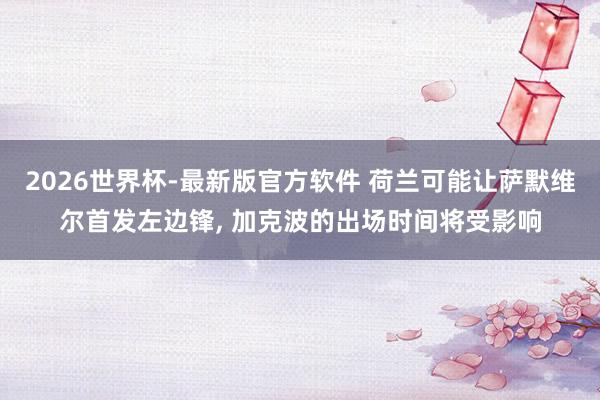 2026世界杯-最新版官方软件 荷兰可能让萨默维尔首发左边锋， 加克波的出场时间将受影响