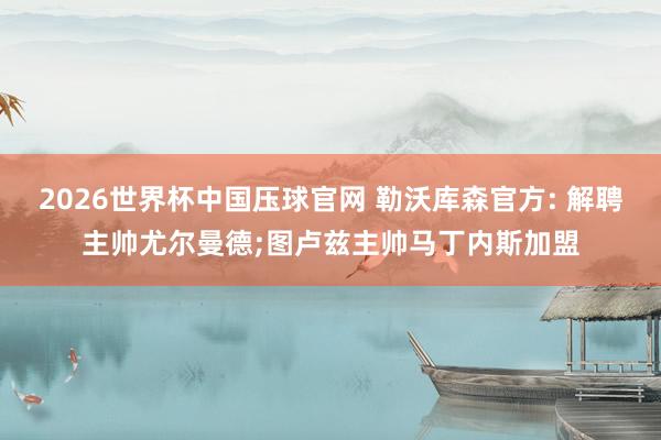2026世界杯中国压球官网 勒沃库森官方: 解聘主帅尤尔曼德;图卢兹主帅马丁内斯加盟