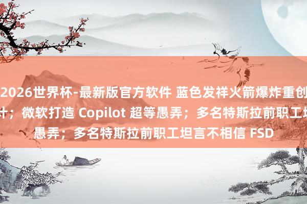 2026世界杯-最新版官方软件 蓝色发祥火箭爆炸重创 NASA 登月狡计；微软打造 Copilot 超等愚弄；多名特斯拉前职工坦言不相信 FSD
