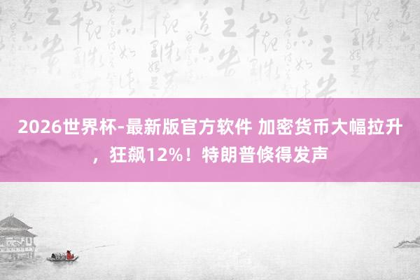 2026世界杯-最新版官方软件 加密货币大幅拉升，狂飙12%！特朗普倏得发声