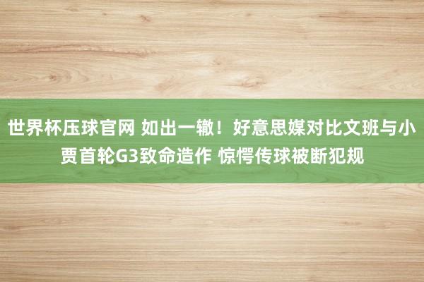 世界杯压球官网 如出一辙！好意思媒对比文班与小贾首轮G3致命造作 惊愕传球被断犯规