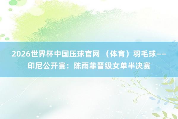 2026世界杯中国压球官网 （体育）羽毛球——印尼公开赛：陈雨菲晋级女单半决赛
