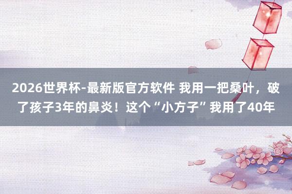 2026世界杯-最新版官方软件 我用一把桑叶，破了孩子3年的鼻炎！这个“小方子”我用了40年
