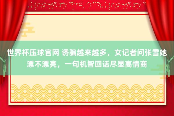 世界杯压球官网 诱骗越来越多,女记者问张雪她漂不漂亮,一句机智回话尽显高情商