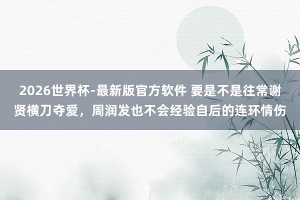 2026世界杯-最新版官方软件 要是不是往常谢贤横刀夺爱，周润发也不会经验自后的连环情伤