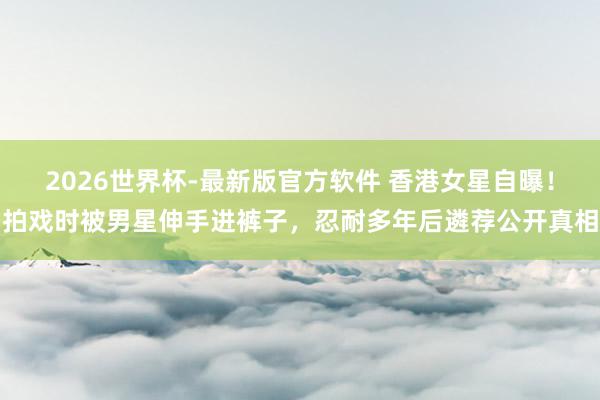 2026世界杯-最新版官方软件 香港女星自曝！拍戏时被男星伸手进裤子，忍耐多年后遴荐公开真相