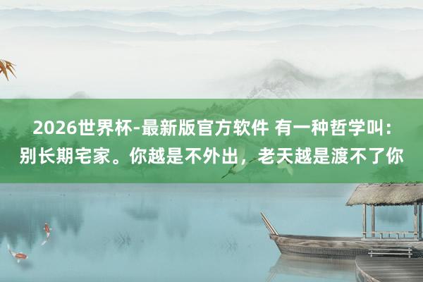 2026世界杯-最新版官方软件 有一种哲学叫：别长期宅家。你越是不外出，老天越是渡不了你