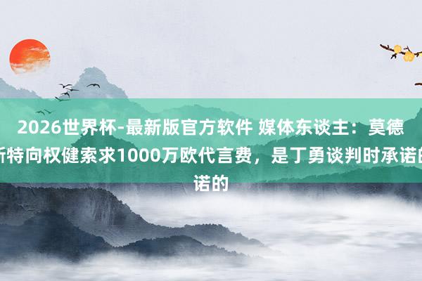 2026世界杯-最新版官方软件 媒体东谈主：莫德斯特向权健索求1000万欧代言费，是丁勇谈判时承诺的