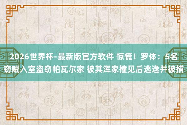 2026世界杯-最新版官方软件 惊慌！罗体：5名窃贼入室盗窃帕瓦尔家 被其浑家撞见后逃逸并被捕