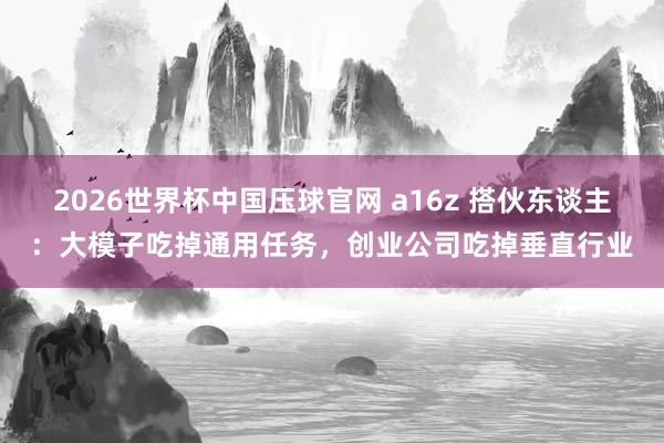 2026世界杯中国压球官网 a16z 搭伙东谈主：大模子吃掉通用任务，创业公司吃掉垂直行业
