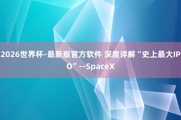2026世界杯-最新版官方软件 深度详解“史上最大IPO”--SpaceX