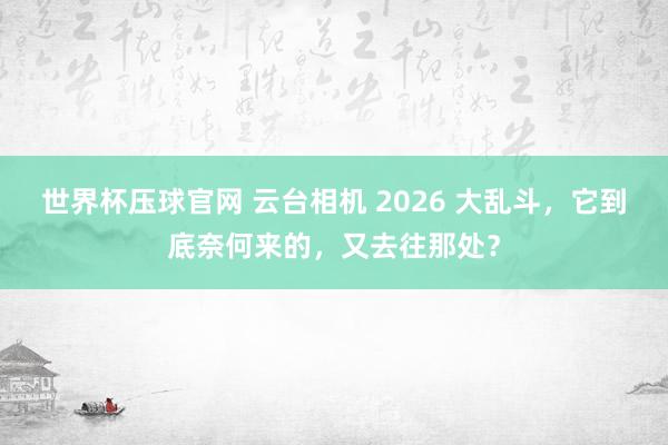 世界杯压球官网 云台相机 2026 大乱斗，它到底奈何来的，又去往那处？