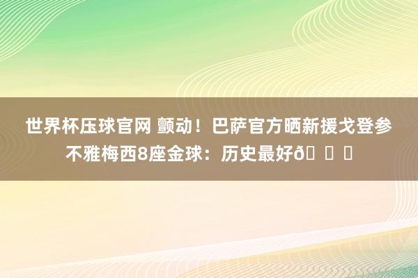 世界杯压球官网 颤动！巴萨官方晒新援戈登参不雅梅西8座金球：历史最好🐐