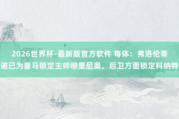 2026世界杯-最新版官方软件 每体：弗洛伦蒂诺已为皇马锁定主帅穆里尼奥，后卫方面锁定科纳特