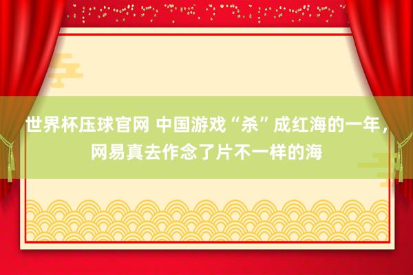 世界杯压球官网 中国游戏“杀”成红海的一年，网易真去作念了片不一样的海