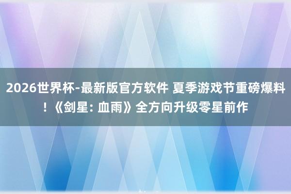 2026世界杯-最新版官方软件 夏季游戏节重磅爆料! 《剑星: 血雨》全方向升级零星前作