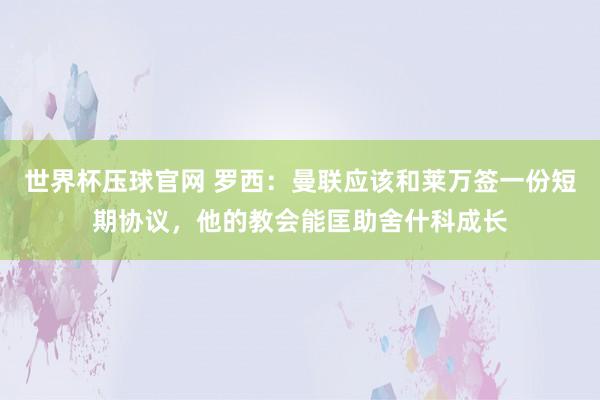世界杯压球官网 罗西：曼联应该和莱万签一份短期协议，他的教会能匡助舍什科成长