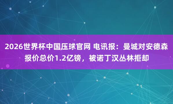 2026世界杯中国压球官网 电讯报：曼城对安德森报价总价1.2亿镑，被诺丁汉丛林拒却