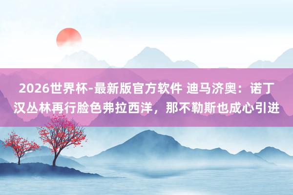 2026世界杯-最新版官方软件 迪马济奥：诺丁汉丛林再行脸色弗拉西洋，那不勒斯也成心引进